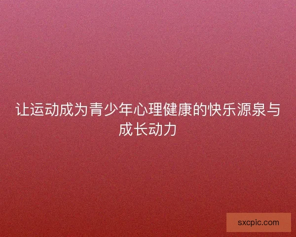 让运动成为青少年心理健康的快乐源泉与成长动力