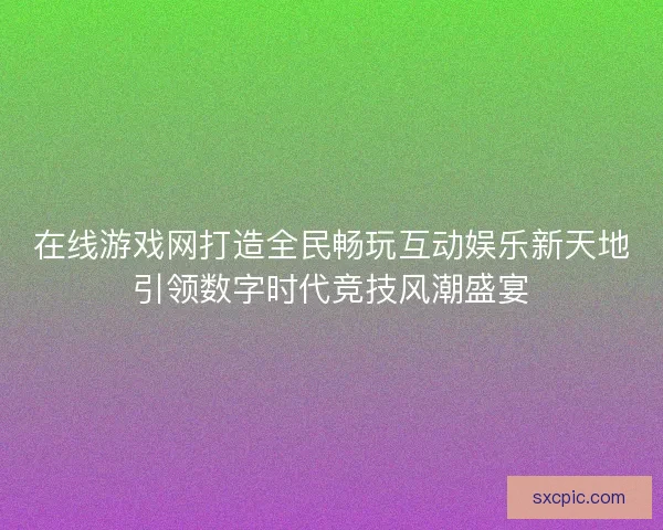 在线游戏网打造全民畅玩互动娱乐新天地引领数字时代竞技风潮盛宴