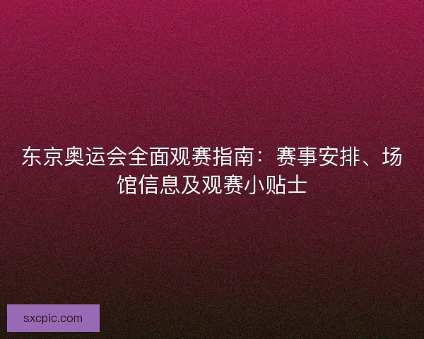东京奥运会全面观赛指南：赛事安排、场馆信息及观赛小贴士