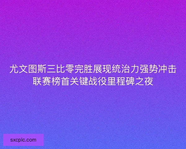 尤文图斯三比零完胜展现统治力强势冲击联赛榜首关键战役里程碑之夜