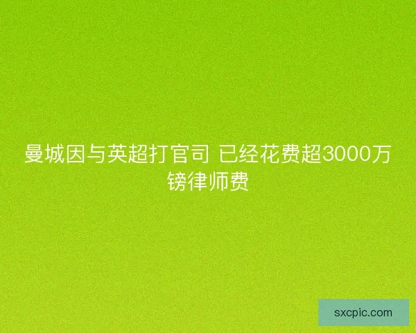 曼城因与英超打官司 已经花费超3000万镑律师费