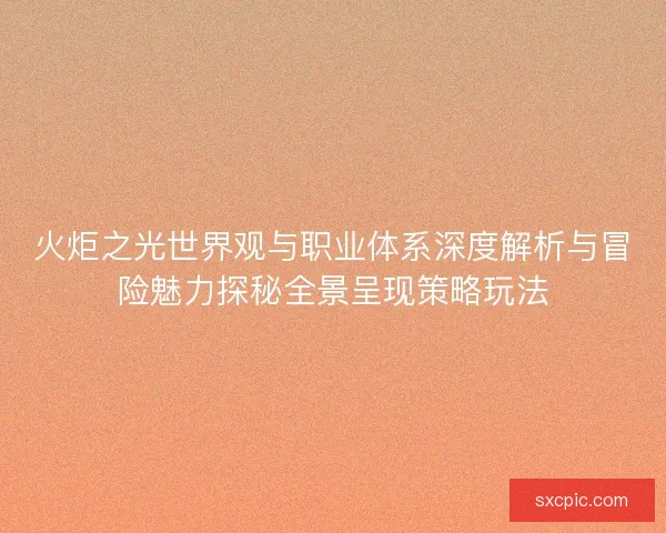 火炬之光世界观与职业体系深度解析与冒险魅力探秘全景呈现策略玩法