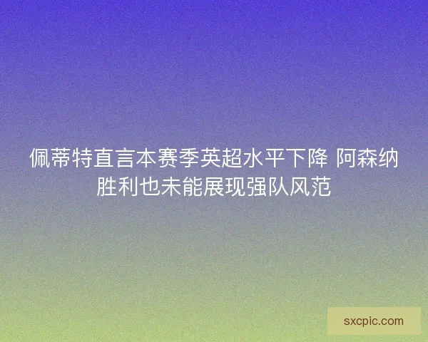 佩蒂特直言本赛季英超水平下降 阿森纳胜利也未能展现强队风范